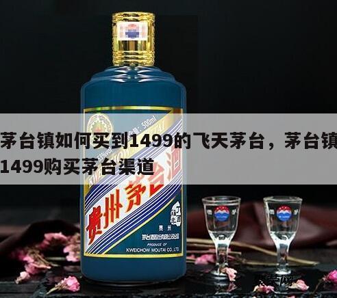 茅台镇如何买到1499的飞天茅台，茅台镇1499购买茅台渠道