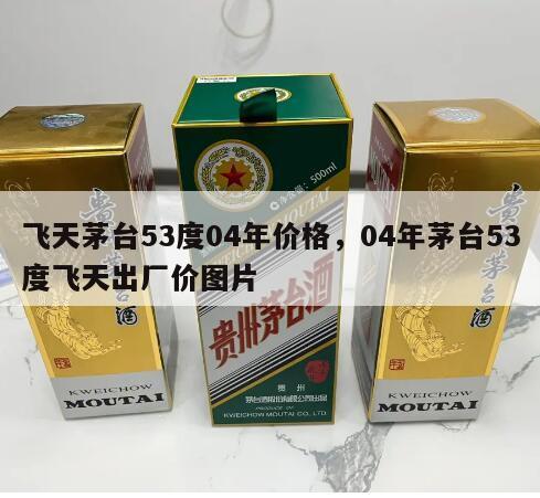 飞天茅台53度04年价格，04年茅台53度飞天出厂价图片