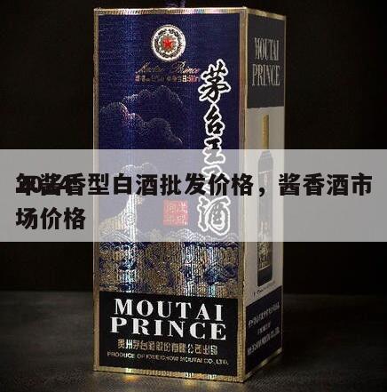2024
年酱香型白酒批发价格，酱香酒市场价格