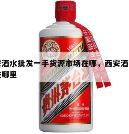 西安酒水批发一手货源市场在哪，西安酒类批发在哪里