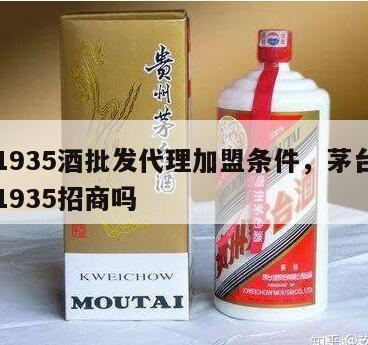 茅台1935酒批发代理加盟条件，茅台集团茅台1935招商吗