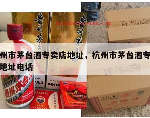 杭州市茅台酒专卖店地址，杭州市茅台酒专卖店地址电话