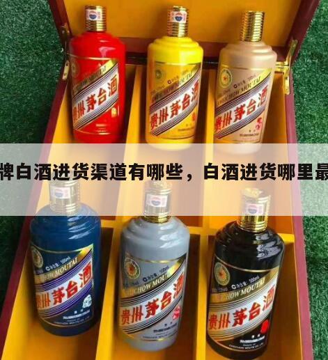 名牌白酒进货渠道有哪些，白酒进货哪里最便宜
