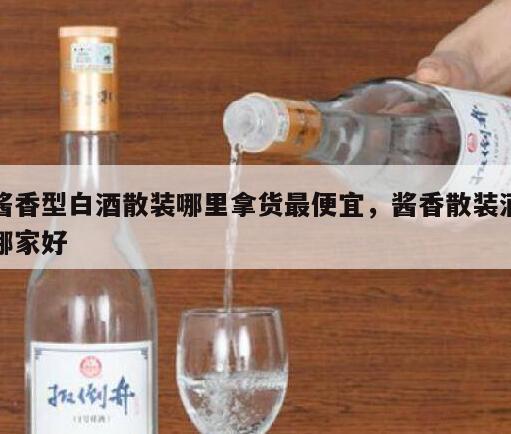 酱香型白酒散装哪里拿货最便宜，酱香散装酒哪家好