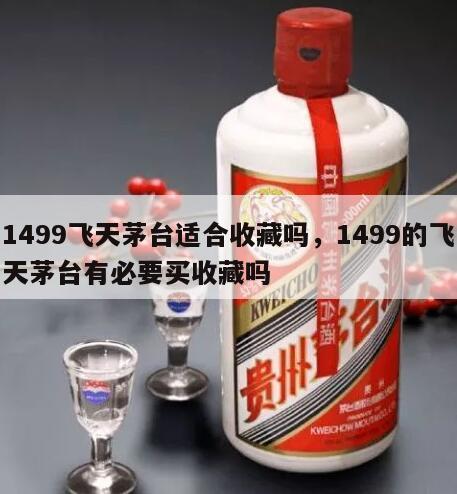 1499飞天茅台适合收藏吗，1499的飞天茅台有必要买收藏吗