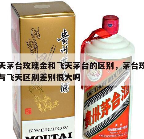 飞天茅台玫瑰金和飞天茅台的区别，茅台玫瑰金与飞天区别差别很大吗