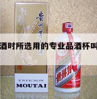 品鉴茅台酒时所选用的专业品酒杯叫，茅台杯子材质