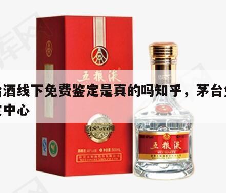 茅台酒线下免费鉴定是真的吗知乎，茅台免费鉴定中心