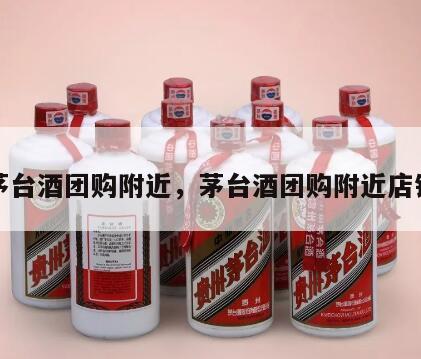 茅台酒团购附近，茅台酒团购附近店铺