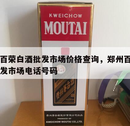 郑州百荣白酒批发市场价格查询，郑州百荣白酒批发市场电话号码