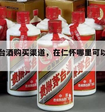 仁怀茅台酒购买渠道，在仁怀哪里可以排队买茅台
