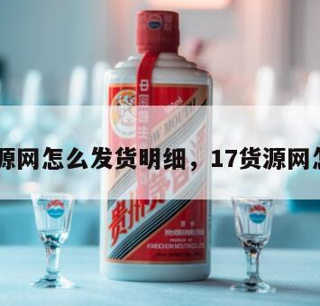 17货源网怎么发货明细，17货源网怎么样