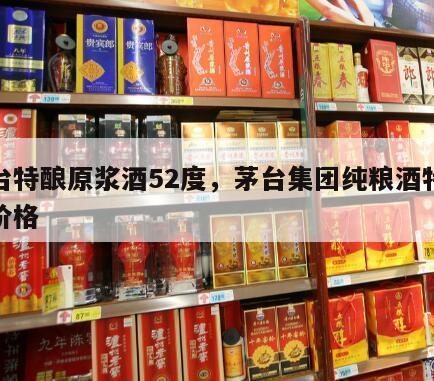 茅台特酿原浆酒52度，茅台集团纯粮酒特酿级价格