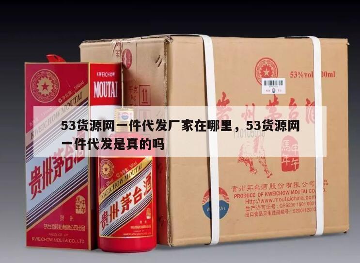 53货源网一件代发厂家在哪里，53货源网一件代发是真的吗