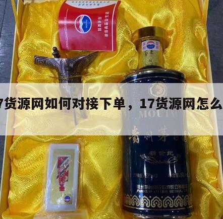 17货源网如何对接下单，17货源网怎么使用