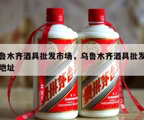 乌鲁木齐酒具批发市场，乌鲁木齐酒具批发市场地址