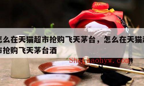 怎么在天猫超市抢购飞天茅台，怎么在天猫超市抢购飞天茅台酒