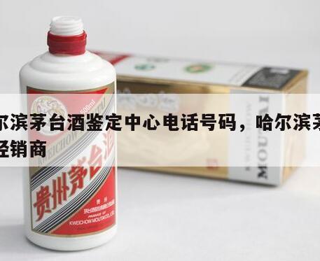 哈尔滨茅台酒鉴定中心电话号码，哈尔滨茅台酒经销商