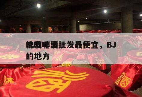 BJ
啤酒哪里批发最便宜，BJ
批发啤酒的地方