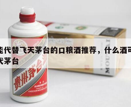 最能代替飞天茅台的口粮酒推荐，什么酒可以替代茅台