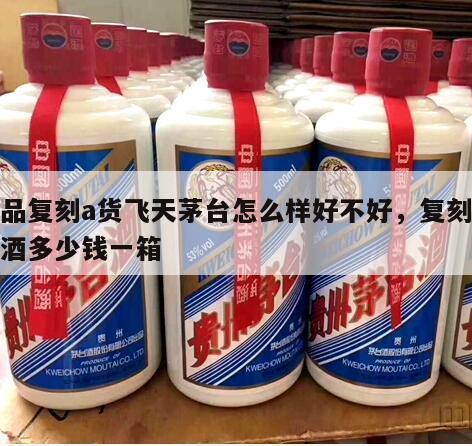精品复刻a货飞天茅台怎么样好不好，复刻茅台酒多少钱一箱