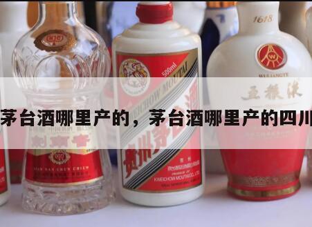 茅台酒哪里产的，茅台酒哪里产的四川