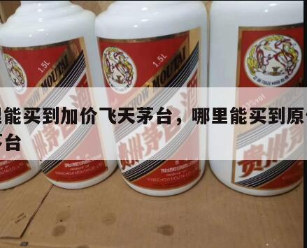哪里能买到加价飞天茅台，哪里能买到原价飞天茅台