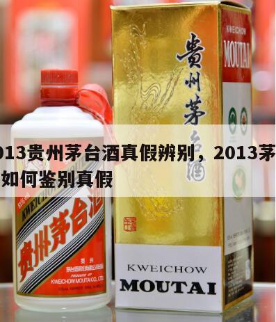 2013贵州茅台酒真假辨别，2013茅台酒如何鉴别真假