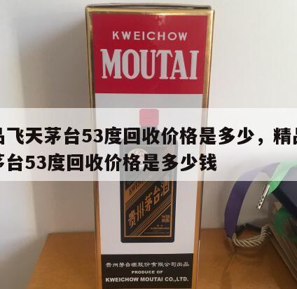 精品飞天茅台53度回收价格是多少，精品飞天茅台53度回收价格是多少钱