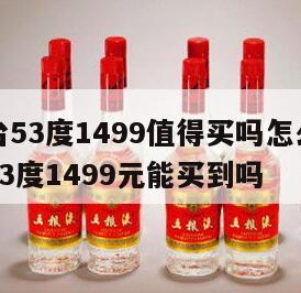 飞天茅台53度1499值得买吗怎么样，飞天茅台53度1499元能买到吗