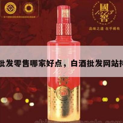 白酒批发零售哪家好点，白酒批发网站排行榜