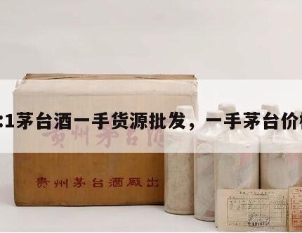 1:1茅台酒一手货源批发，一手茅台价格