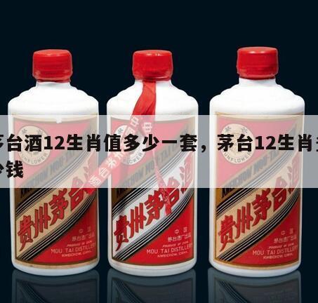 茅台酒12生肖值多少一套，茅台12生肖多少钱