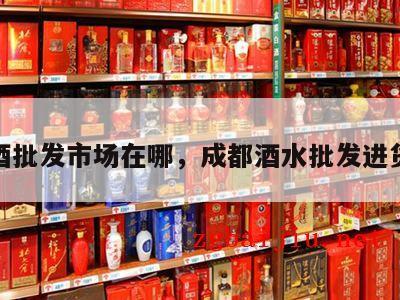 成都酒批发市场在哪，成都酒水批发进货渠道