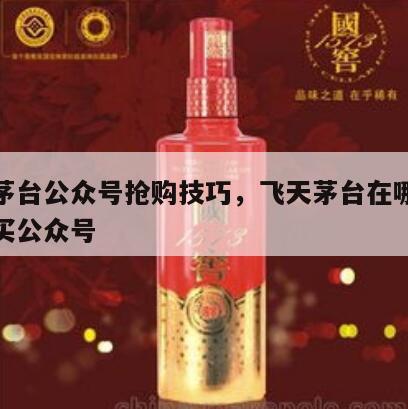 飞天茅台公众号抢购技巧，飞天茅台在哪里预约购买公众号