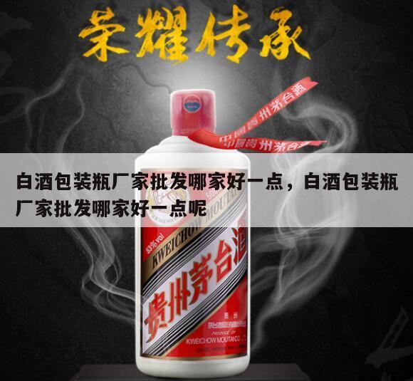 白酒包装瓶厂家批发哪家好一点，白酒包装瓶厂家批发哪家好一点呢