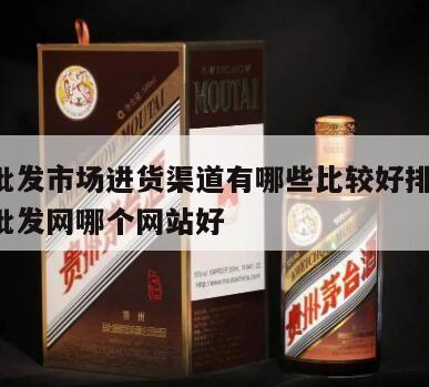 白酒批发市场进货渠道有哪些比较好排行榜，白酒批发网哪个网站好