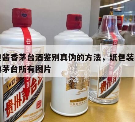 纸包酱香茅台酒鉴别真伪的方法，纸包装的茅台镇茅台所有图片