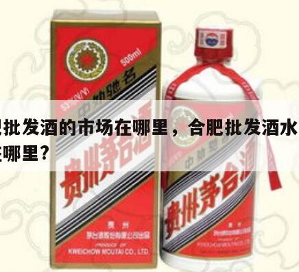 合肥批发酒的市场在哪里，合肥批发酒水的地方在哪里?