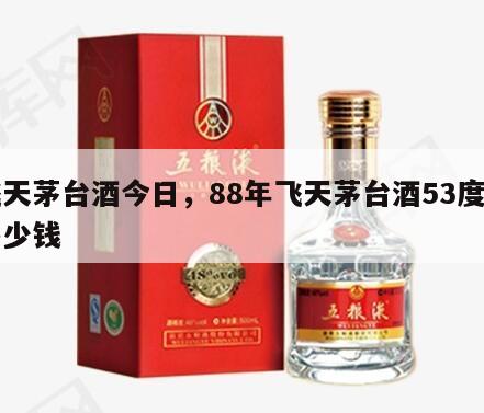 飞天茅台酒今日，88年飞天茅台酒53度值多少钱