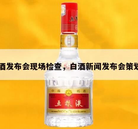 白酒发布会现场检查，白酒新闻发布会策划案