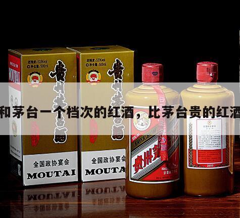 和茅台一个档次的红酒，比茅台贵的红酒