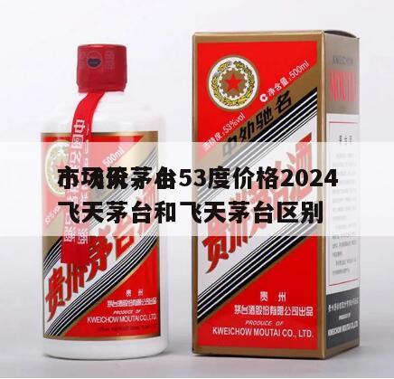 小飞天茅台53度价格2024
市场价，小飞天茅台和飞天茅台区别