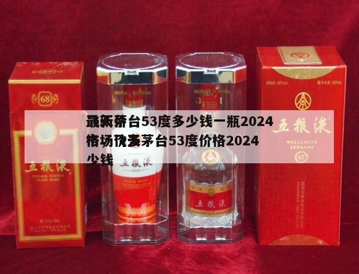 飞天茅台53度多少钱一瓶2024
最新价格，飞天茅台53度价格2024
市场价多少钱