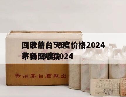 飞天茅台53度价格2024
回收价，飞天茅台53度2024
市场回收价