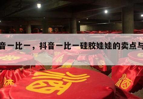 抖音一比一，抖音一比一硅胶娃娃的卖点与优势