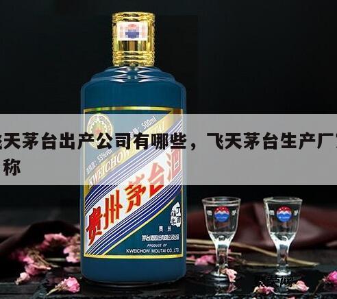 飞天茅台出产公司有哪些，飞天茅台生产厂家名称