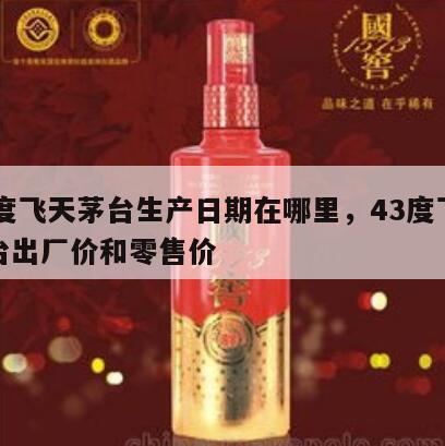 43度飞天茅台生产日期在哪里，43度飞天茅台出厂价和零售价