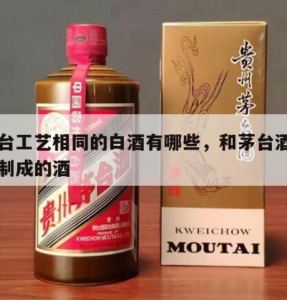 与茅台工艺相同的白酒有哪些，和茅台酒一样工艺制成的酒