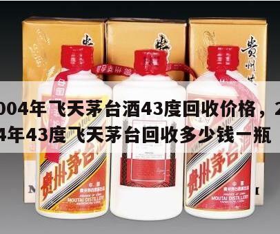 2004年飞天茅台酒43度回收价格，2004年43度飞天茅台回收多少钱一瓶